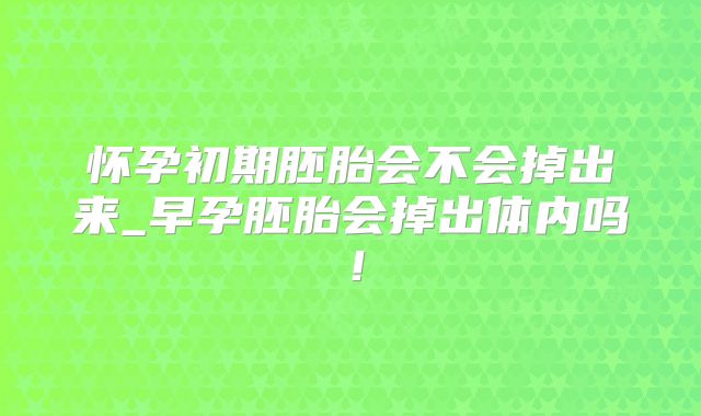怀孕初期胚胎会不会掉出来_早孕胚胎会掉出体内吗!