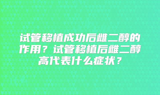 试管移植成功后雌二醇的作用？试管移植后雌二醇高代表什么症状？