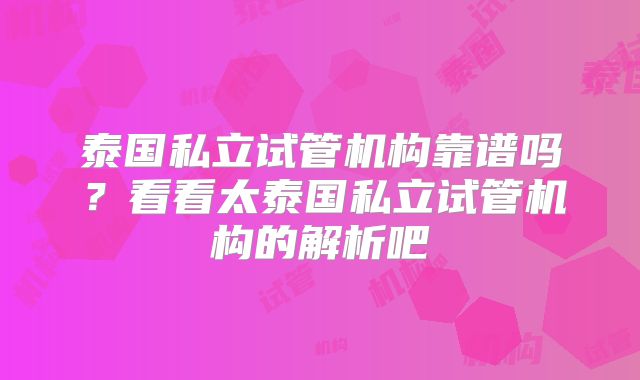 泰国私立试管机构靠谱吗？看看太泰国私立试管机构的解析吧