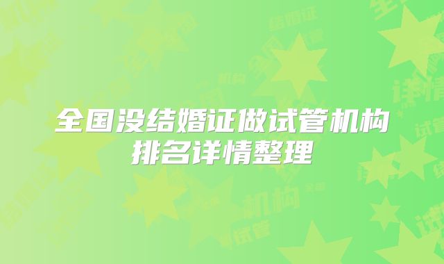 全国没结婚证做试管机构排名详情整理