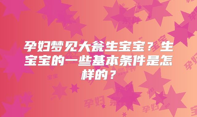 孕妇梦见大瓮生宝宝?生宝宝的一些基本条件是怎样的?