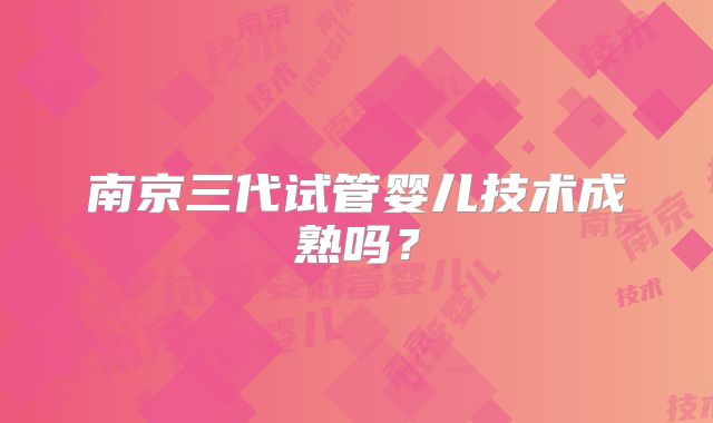 南京三代试管婴儿技术成熟吗？