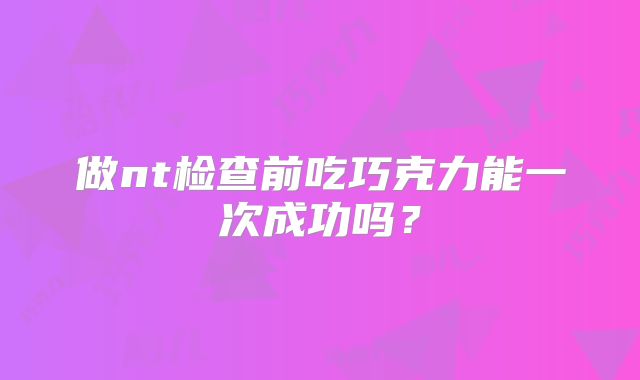 做nt检查前吃巧克力能一次成功吗?