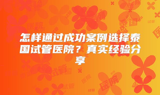 怎样通过成功案例选择泰国试管医院？真实经验分享