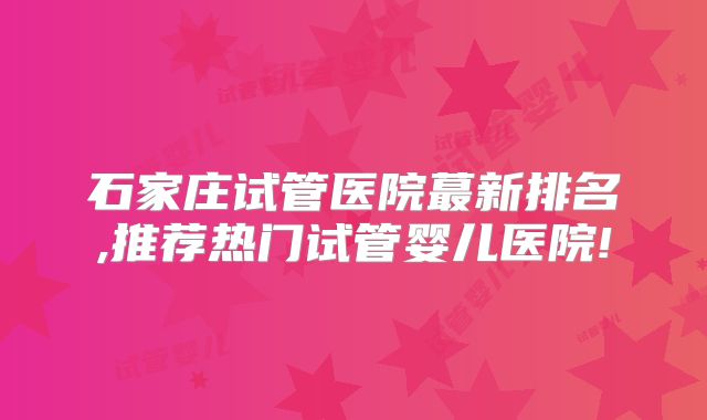 石家庄试管医院蕞新排名,推荐热门试管婴儿医院!
