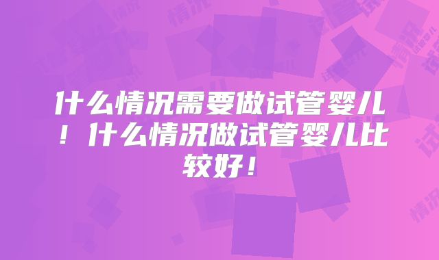 什么情况需要做试管婴儿！什么情况做试管婴儿比较好！