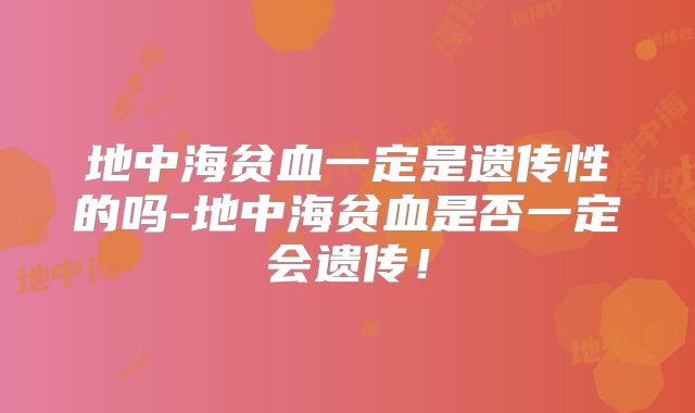 地中海贫血一定是遗传性的吗-地中海贫血是否一定会遗传！