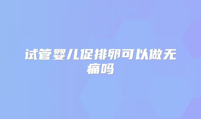 试管婴儿促排卵可以做无痛吗