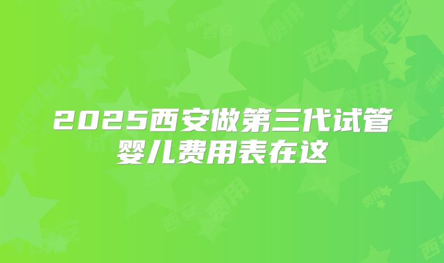 2025西安做第三代试管婴儿费用表在这