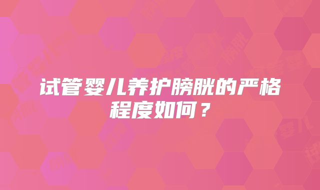 试管婴儿养护膀胱的严格程度如何？