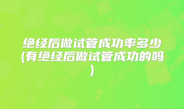 绝经后做试管成功率多少(有绝经后做试管成功的吗)