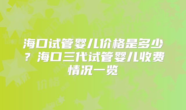海口试管婴儿价格是多少？海口三代试管婴儿收费情况一览