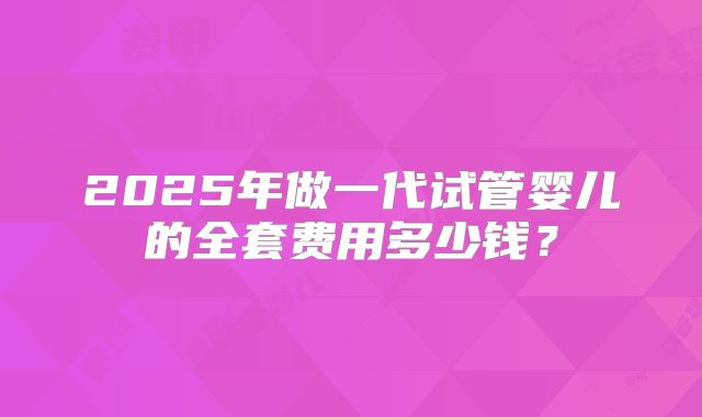 2025年做一代试管婴儿的全套费用多少钱?