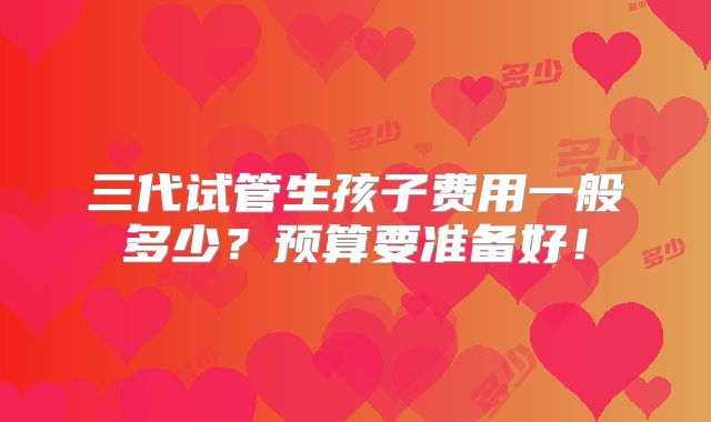 三代试管生孩子费用一般多少?预算要准备好!