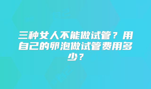 三种女人不能做试管?用自己的卵泡做试管费用多少?