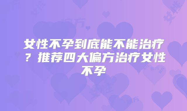 女性不孕到底能不能治疗?推荐四大偏方治疗女性不孕