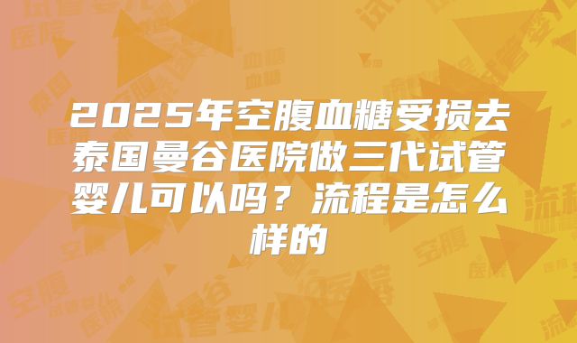 2025年空腹血糖受损去泰国曼谷医院做三代试管婴儿可以吗？流程是怎么样的