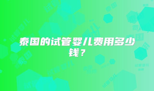 泰国的试管婴儿费用多少钱？