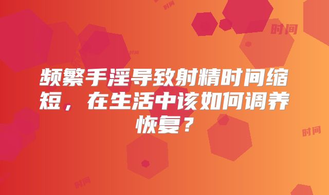 频繁手淫导致射精时间缩短,在生活中该如何调养恢复?