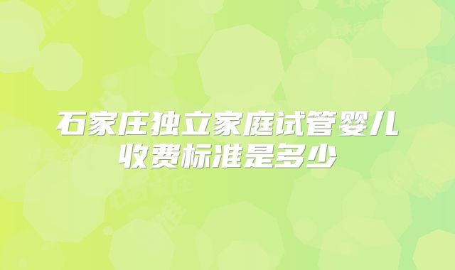 石家庄独立家庭试管婴儿收费标准是多少