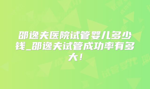 邵逸夫医院试管婴儿多少钱_邵逸夫试管成功率有多大！