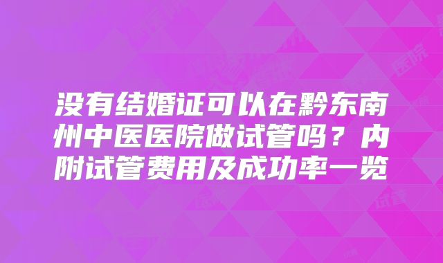 没有结婚证可以在黔东南州中医医院做试管吗？内附试管费用及成功率一览