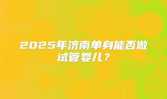 2025年济南单身能否做试管婴儿？