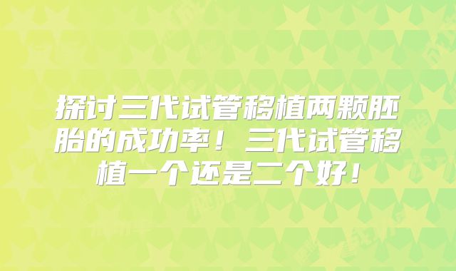 探讨三代试管移植两颗胚胎的成功率！三代试管移植一个还是二个好！