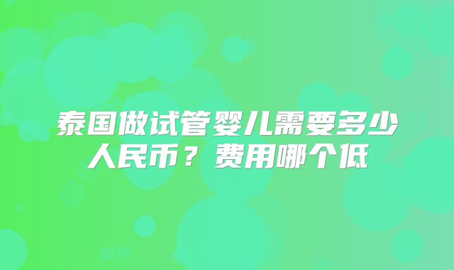 泰国做试管婴儿需要多少人民币？费用哪个低