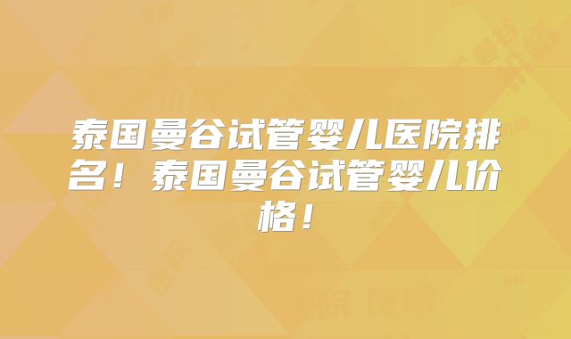 泰国曼谷试管婴儿医院排名!泰国曼谷试管婴儿价格!