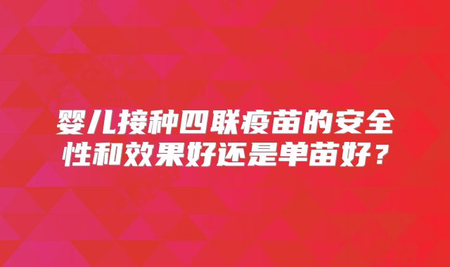 婴儿接种四联疫苗的安全性和效果好还是单苗好?
