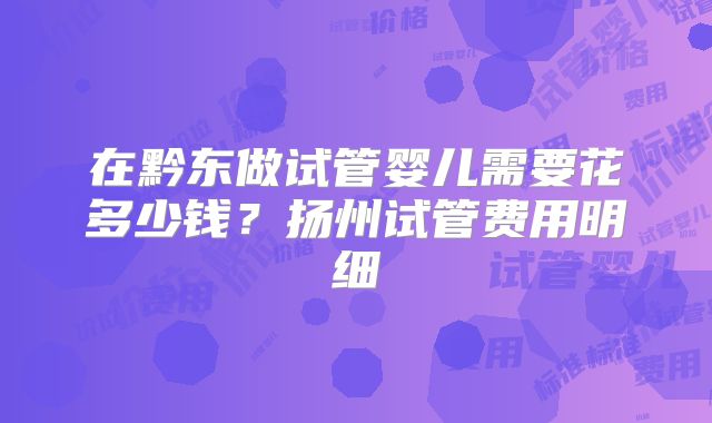 在黔东做试管婴儿需要花多少钱?扬州试管费用明细