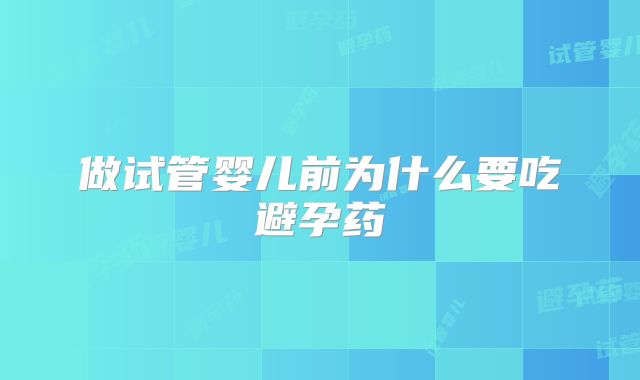 做试管婴儿前为什么要吃避孕药
