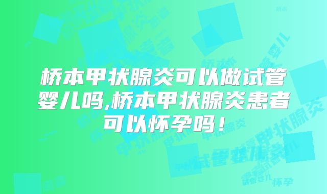 桥本甲状腺炎可以做试管婴儿吗,桥本甲状腺炎患者可以怀孕吗！