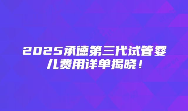 2025承德第三代试管婴儿费用详单揭晓！
