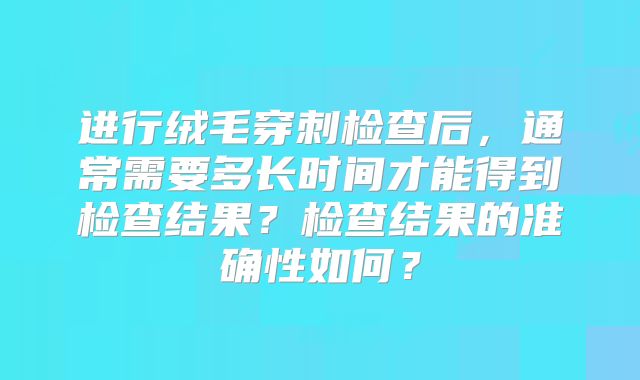 进行绒毛穿刺检查后,通常需要多长时间才能得到检查结果?检查结果的准确性如何?