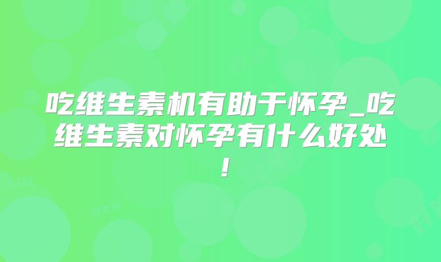 吃维生素机有助于怀孕_吃维生素对怀孕有什么好处!