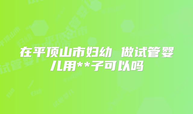 在平顶山市妇幼 做试管婴儿用**子可以吗