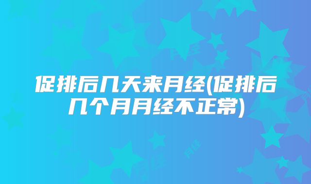 促排后几天来月经(促排后几个月月经不正常)