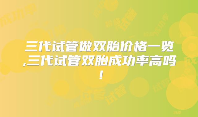 三代试管做双胎价格一览,三代试管双胎成功率高吗！