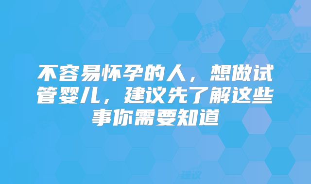 不容易怀孕的人，想做试管婴儿，建议先了解这些事你需要知道
