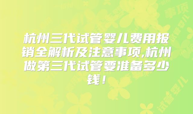 杭州三代试管婴儿费用报销全解析及注意事项,杭州做第三代试管要准备多少钱!