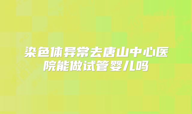 染色体异常去唐山中心医院能做试管婴儿吗