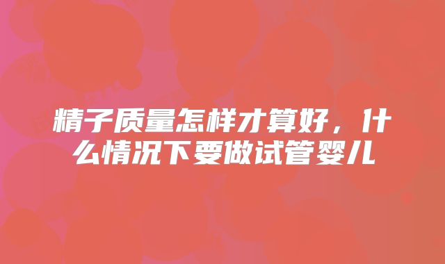精子质量怎样才算好，什么情况下要做试管婴儿