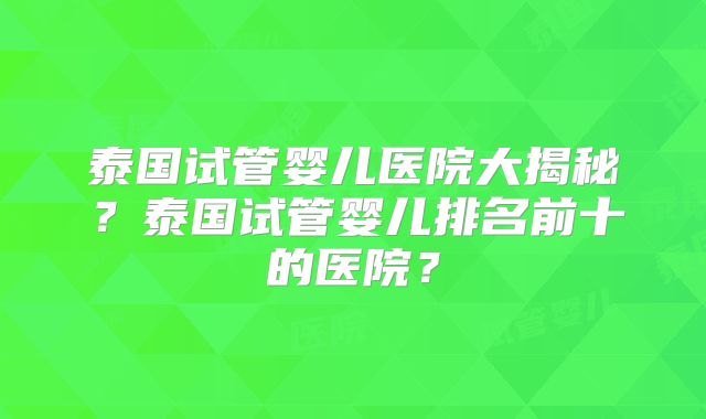 泰国试管婴儿医院大揭秘？泰国试管婴儿排名前十的医院？