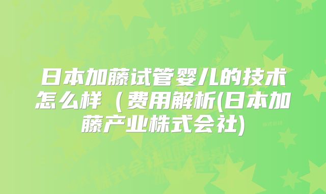 日本加藤试管婴儿的技术怎么样（费用解析(日本加藤产业株式会社)