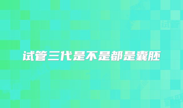 试管三代是不是都是囊胚