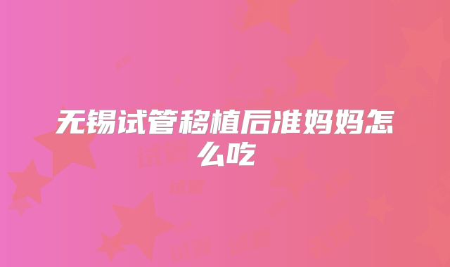 无锡试管移植后准妈妈怎么吃