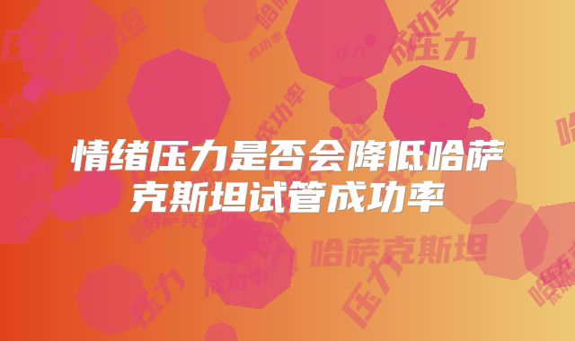 情绪压力是否会降低哈萨克斯坦试管成功率