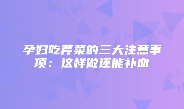 孕妇吃芹菜的三大注意事项：这样做还能补血